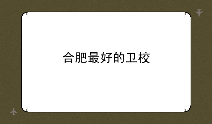 合肥最好的卫校
