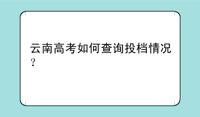 云南高考如何查询投档情况？