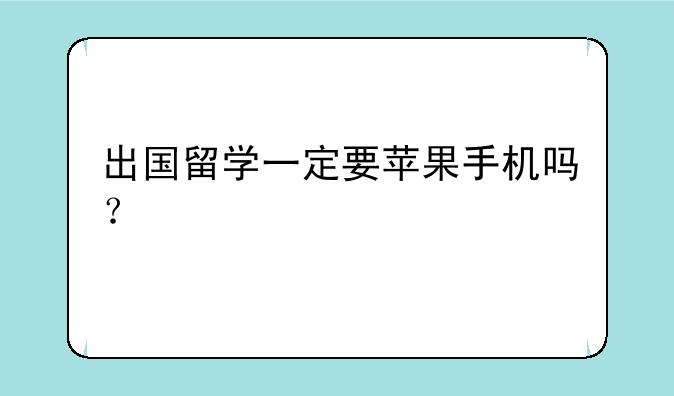 出国留学一定要苹果手机吗？
