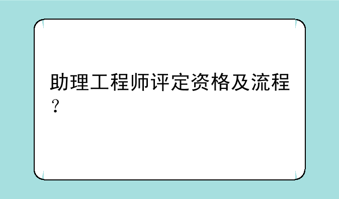 助理工程师评定资格及流程？