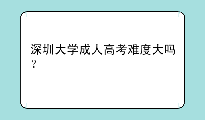 深圳大学成人高考难度大吗？