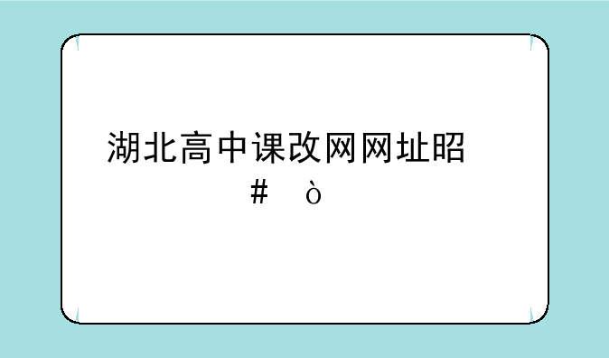 湖北高中课改网网址是什么？