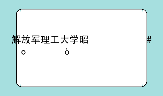 解放军理工大学是什么军校？