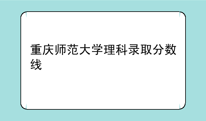 重庆师范大学理科录取分数线