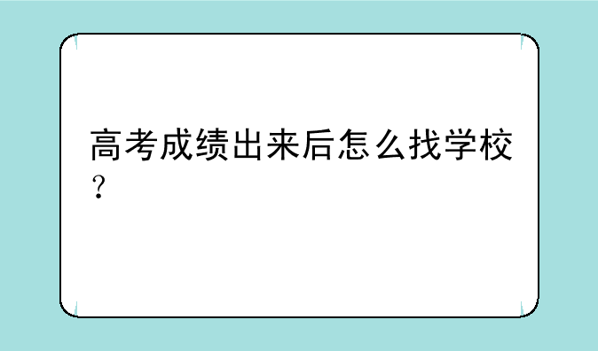 高考成绩出来后怎么找学校？