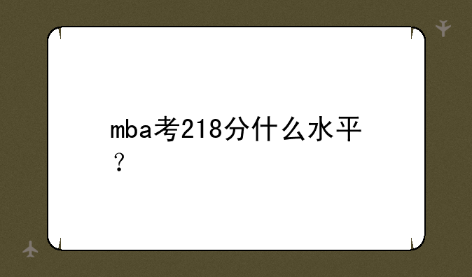 mba考218分什么水平？