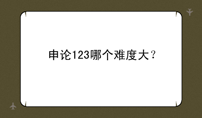 申论123哪个难度大？
