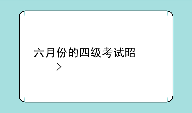 六月份的四级考试是几号
