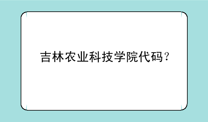 吉林农业科技学院代码？