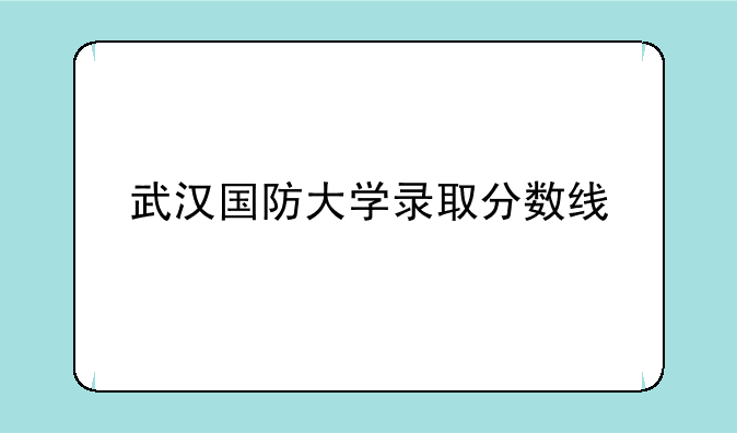 武汉国防大学录取分数线
