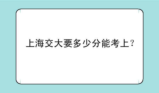 上海交大要多少分能考上？