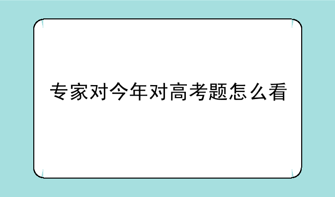 专家对今年对高考题怎么看