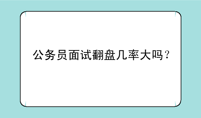 公务员面试翻盘几率大吗？