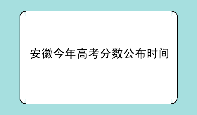 安徽今年高考分数公布时间