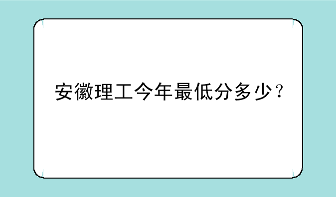 安徽理工今年最低分多少？