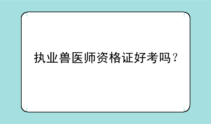 执业兽医师资格证好考吗？