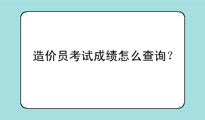 造价员考试成绩怎么查询？