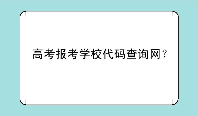 高考报考学校代码查询网？