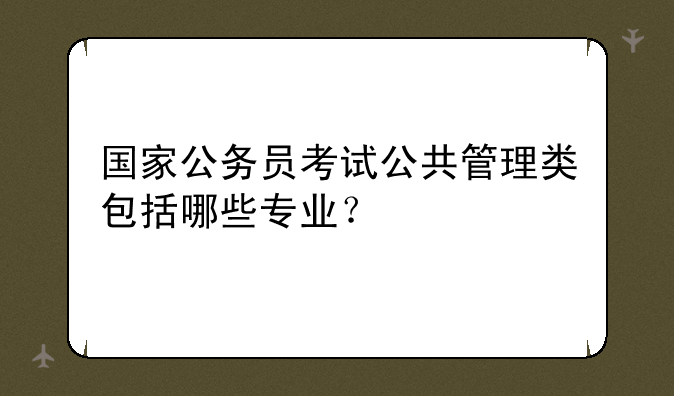国家公务员考试公共管理类包括哪些专业？