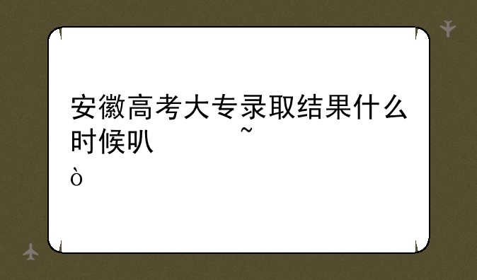 安徽高考大专录取结果什么时候可以查询？