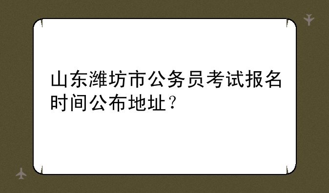 山东潍坊市公务员考试报名时间公布地址？