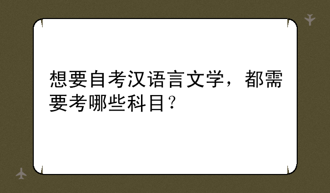 想要自考汉语言文学，都需要考哪些科目？