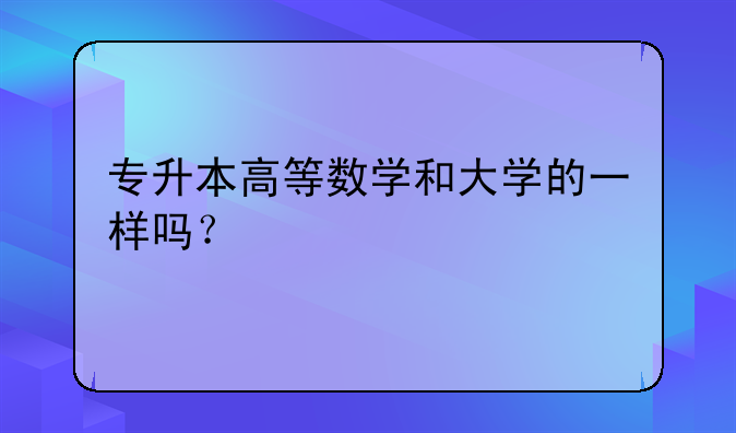 专升本高等数学和大学的一样吗？