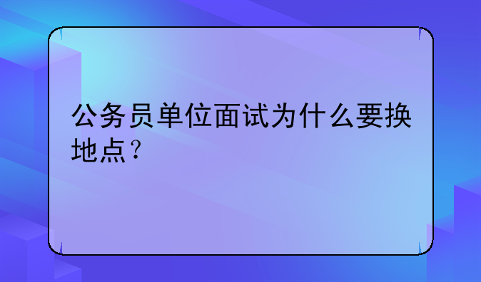 公务员单位面试为什么要换地点？