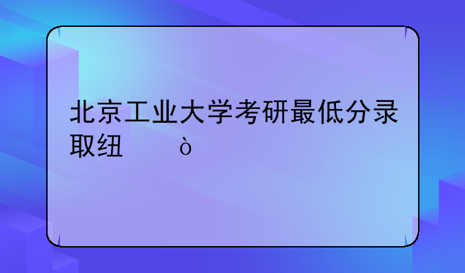 北京工业大学考研最低分录取线？