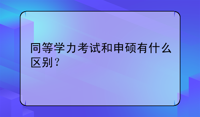 同等学力考试和申硕有什么区别？