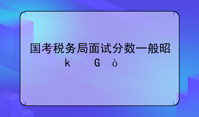 国考税务局面试分数一般是多少？