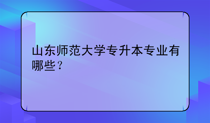 山东师范大学专升本专业有哪些？