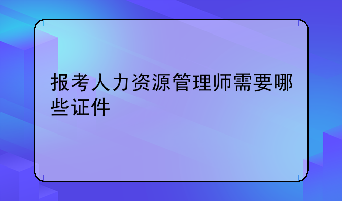 报考人力资源管理师需要哪些证件