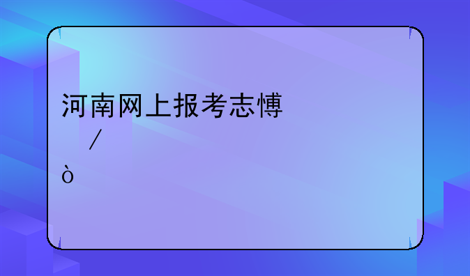 河南网上报考志愿流程详细讲解？