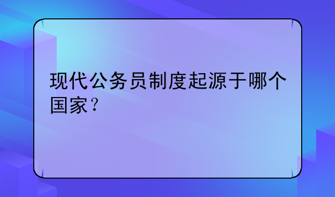 现代公务员制度起源于哪个国家？