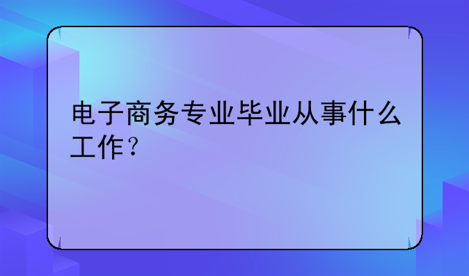 电子商务专业毕业从事什么工作？