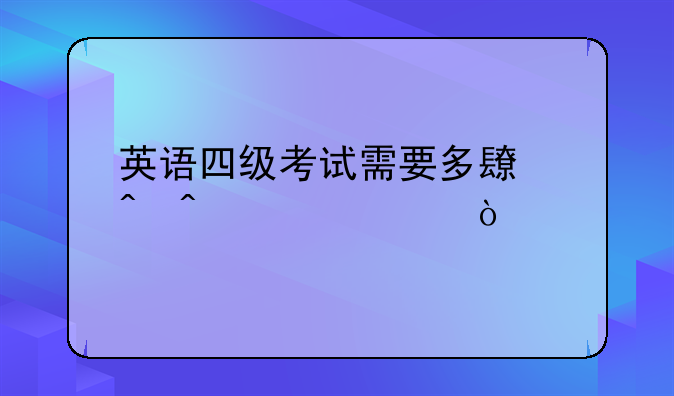 英语四级考试需要多长时间准备？