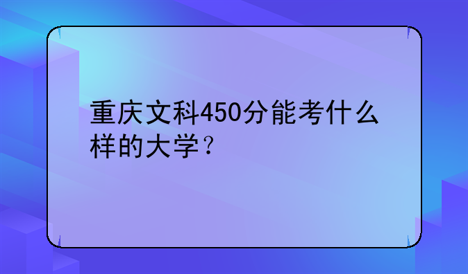 重庆文科450分能考什么样的大学？