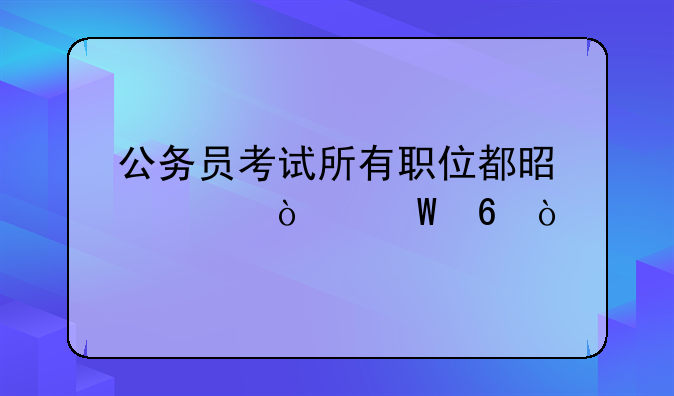 公务员考试所有职位都是一张试卷？