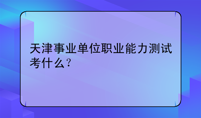 天津事业单位职业能力测试考什么？