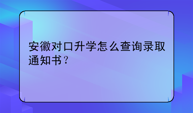安徽对口升学怎么查询录取通知书？