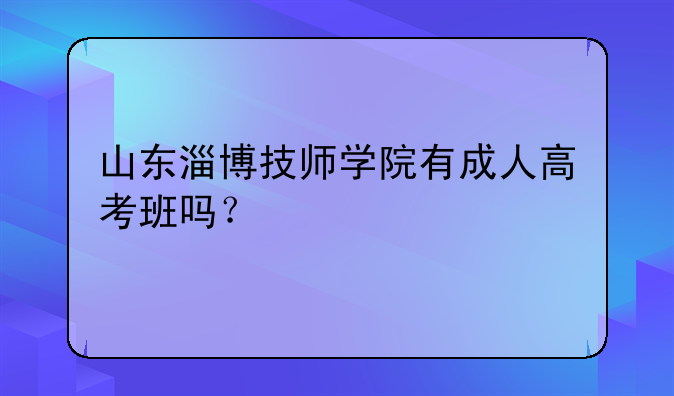 山东淄博技师学院有成人高考班吗？