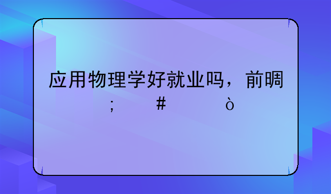 应用物理学好就业吗，前景怎么样？