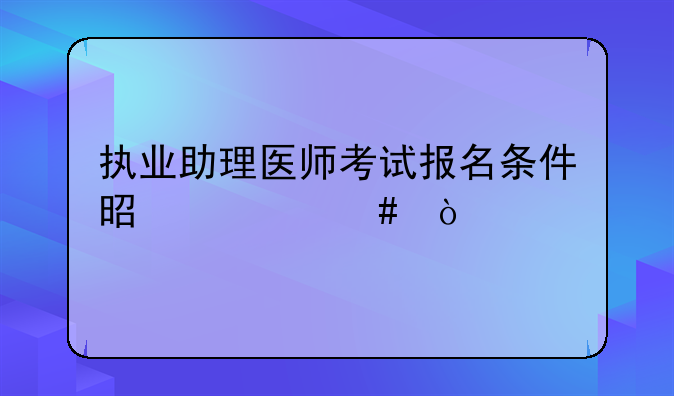 执业助理医师考试报名条件是什么？