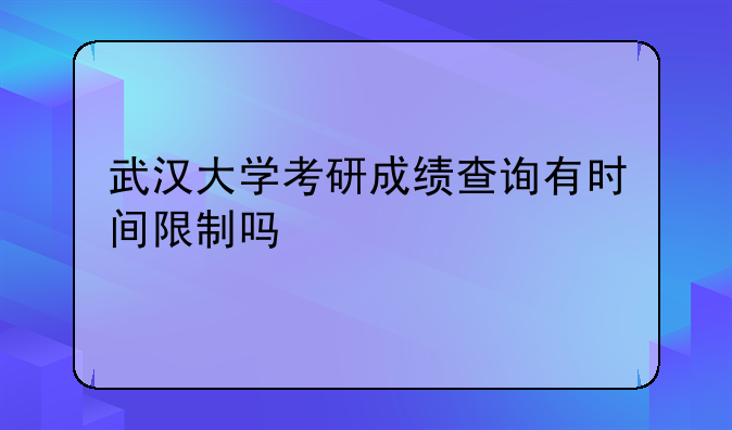 武汉大学考研成绩查询有时间限制吗