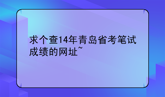 求个查14年青岛省考笔试成绩的网址~