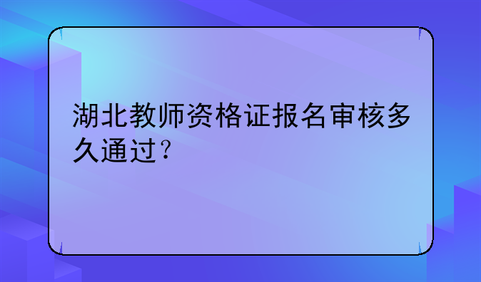 湖北教师资格证报名审核多久通过？