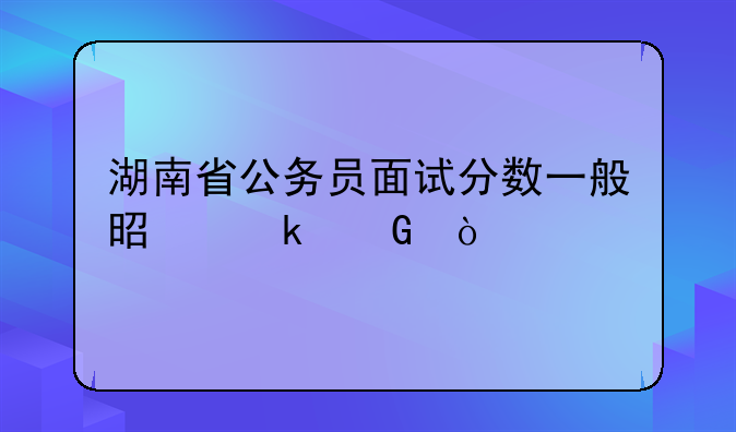 湖南省公务员面试分数一般是多少？