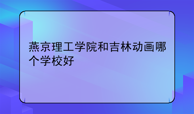 燕京理工学院和吉林动画哪个学校好