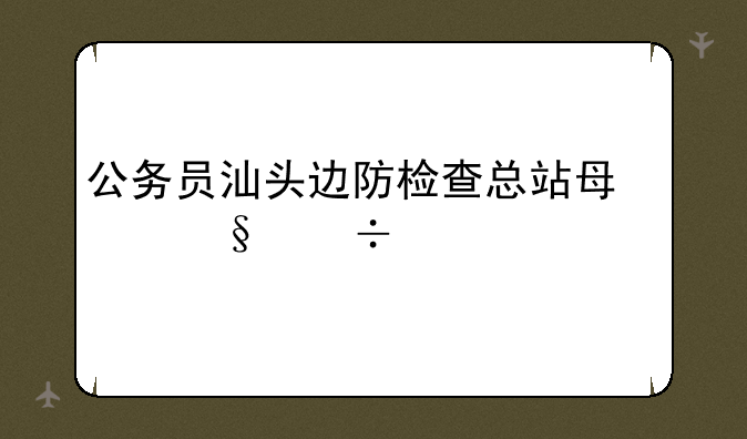 公务员汕头边防检查总站每天都干什么